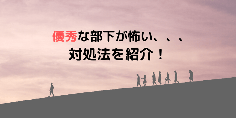 優秀な部下が怖い なぜ怖がる 怖がる必要がない理由を解説 底辺から脱出する方法